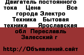 Двигатель постоянного тока. › Цена ­ 12 000 - Все города Электро-Техника » Бытовая техника   . Ярославская обл.,Переславль-Залесский г.